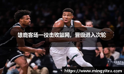 雄鹿客场一役击败篮网，晋级进入次轮