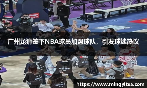 广州龙狮签下NBA球员加盟球队，引发球迷热议