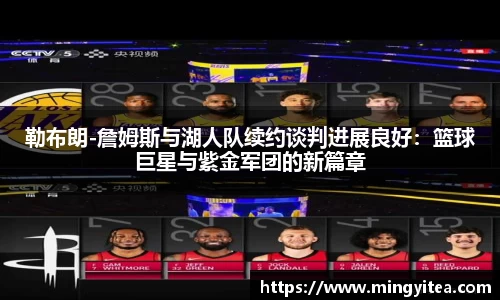 勒布朗-詹姆斯与湖人队续约谈判进展良好：篮球巨星与紫金军团的新篇章