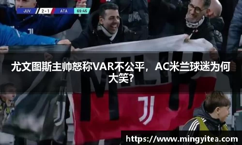尤文图斯主帅怒称VAR不公平，AC米兰球迷为何大笑？