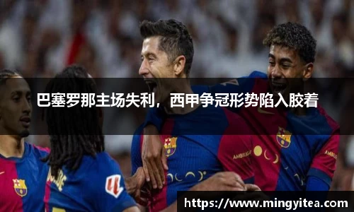 巴塞罗那主场失利，西甲争冠形势陷入胶着