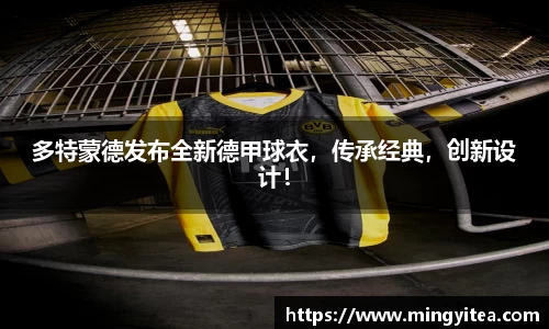 多特蒙德发布全新德甲球衣，传承经典，创新设计！