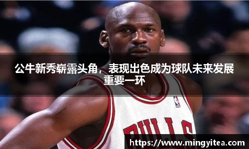 公牛新秀崭露头角，表现出色成为球队未来发展重要一环