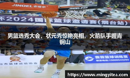 男篮选秀大会，状元秀惊艳亮相，火箭队手握青铜山