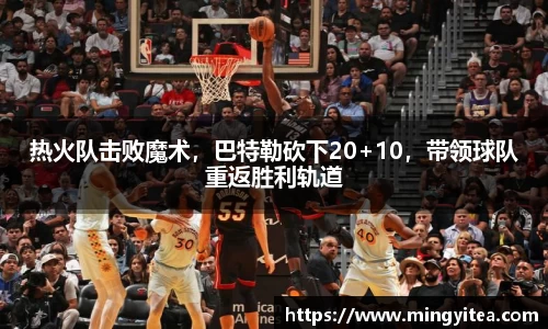 热火队击败魔术，巴特勒砍下20+10，带领球队重返胜利轨道