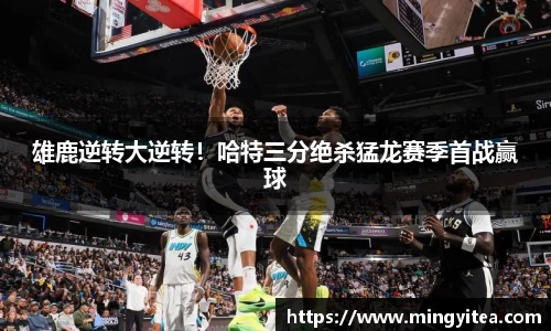 雄鹿逆转大逆转！哈特三分绝杀猛龙赛季首战赢球
