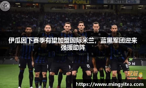 伊瓜因下赛季有望加盟国际米兰，蓝黑军团迎来强援助阵