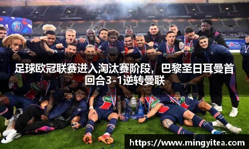 足球欧冠联赛进入淘汰赛阶段，巴黎圣日耳曼首回合3-1逆转曼联