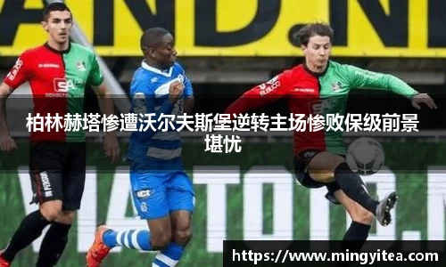 柏林赫塔惨遭沃尔夫斯堡逆转主场惨败保级前景堪忧