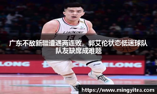 广东不敌新疆遭遇两连败，郭艾伦状态低迷球队队友缺席成难题