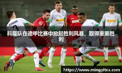 科隆队在德甲比赛中掀起胜利风暴，取得重要胜利