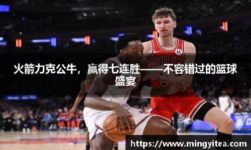 火箭力克公牛，赢得七连胜——不容错过的篮球盛宴