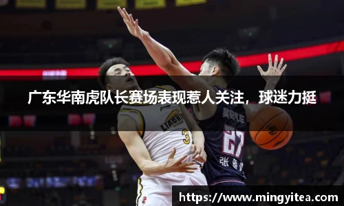 广东华南虎队长赛场表现惹人关注，球迷力挺