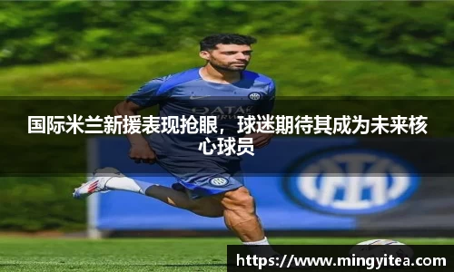 国际米兰新援表现抢眼，球迷期待其成为未来核心球员