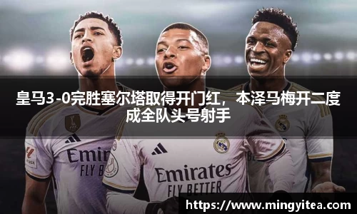 皇马3-0完胜塞尔塔取得开门红，本泽马梅开二度成全队头号射手