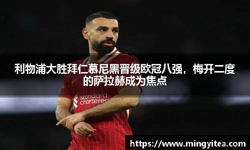 利物浦大胜拜仁慕尼黑晋级欧冠八强，梅开二度的萨拉赫成为焦点