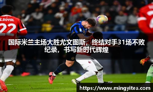 国际米兰主场大胜尤文图斯，终结对手31场不败纪录，书写新时代辉煌