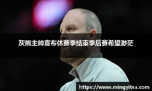 灰熊主帅宣布休赛季结束季后赛希望渺茫