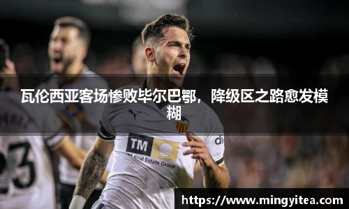 瓦伦西亚客场惨败毕尔巴鄂，降级区之路愈发模糊