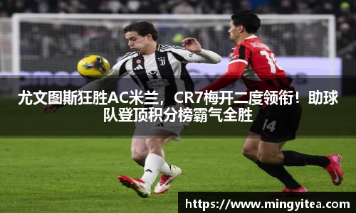 尤文图斯狂胜AC米兰，CR7梅开二度领衔！助球队登顶积分榜霸气全胜