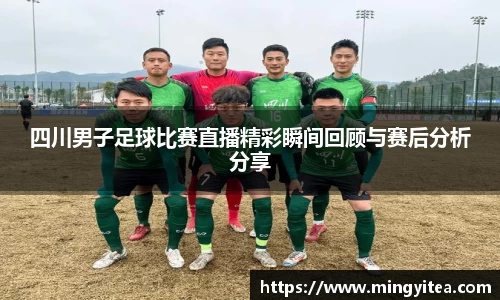 四川男子足球比赛直播精彩瞬间回顾与赛后分析分享