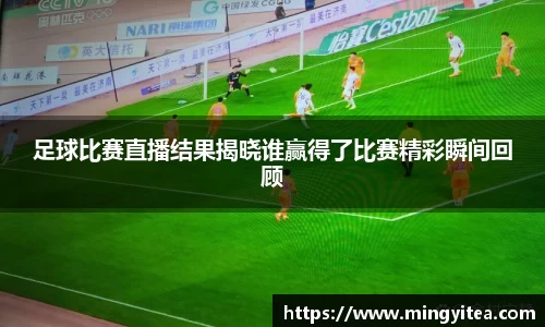 足球比赛直播结果揭晓谁赢得了比赛精彩瞬间回顾