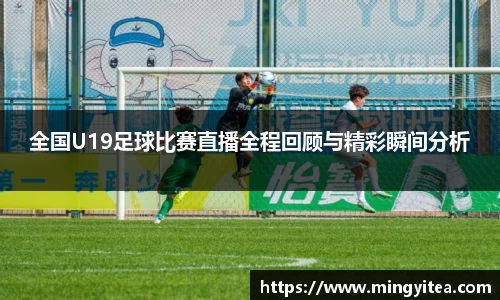 全国U19足球比赛直播全程回顾与精彩瞬间分析