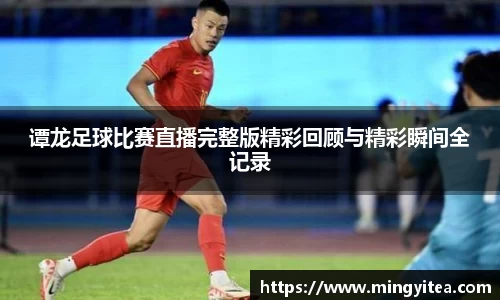谭龙足球比赛直播完整版精彩回顾与精彩瞬间全记录