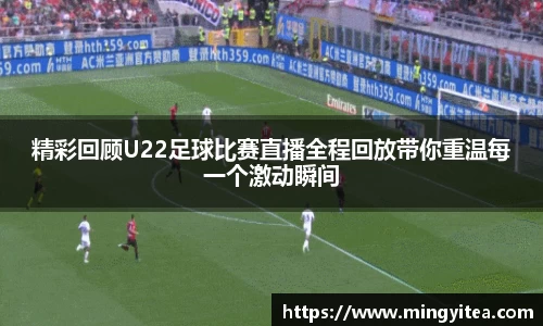 精彩回顾U22足球比赛直播全程回放带你重温每一个激动瞬间