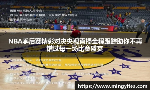 NBA季后赛精彩对决央视直播全程跟踪助你不再错过每一场比赛盛宴