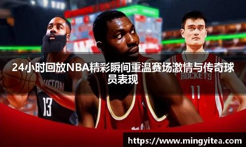 24小时回放NBA精彩瞬间重温赛场激情与传奇球员表现