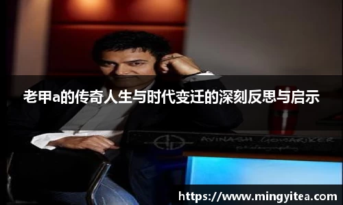 老甲a的传奇人生与时代变迁的深刻反思与启示