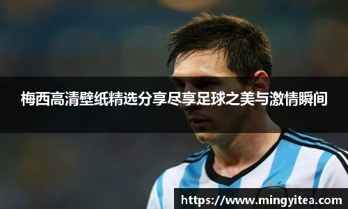 梅西高清壁纸精选分享尽享足球之美与激情瞬间