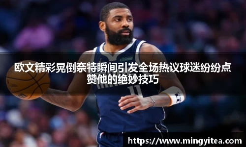 欧文精彩晃倒奈特瞬间引发全场热议球迷纷纷点赞他的绝妙技巧