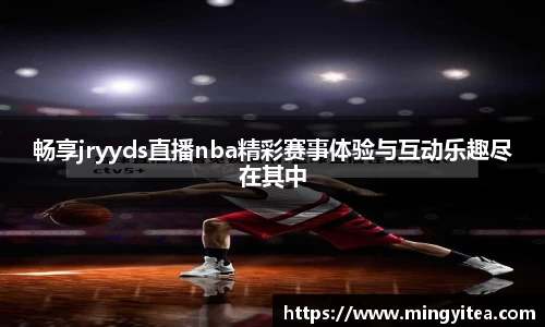 畅享jryyds直播nba精彩赛事体验与互动乐趣尽在其中