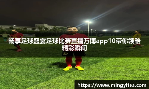 畅享足球盛宴足球比赛直播万博app10带你领略精彩瞬间