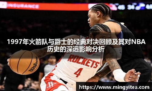 1997年火箭队与爵士的经典对决回顾及其对NBA历史的深远影响分析