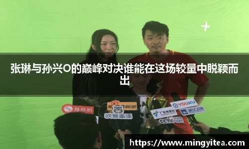 张琳与孙兴O的巅峰对决谁能在这场较量中脱颖而出