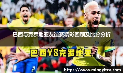 巴西与克罗地亚友谊赛精彩回顾及比分分析