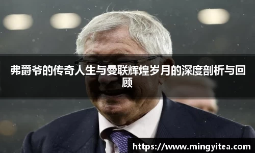弗爵爷的传奇人生与曼联辉煌岁月的深度剖析与回顾