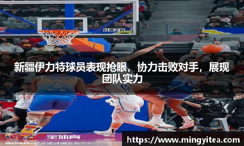 新疆伊力特球员表现抢眼，协力击败对手，展现团队实力