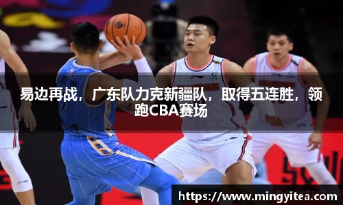 易边再战，广东队力克新疆队，取得五连胜，领跑CBA赛场